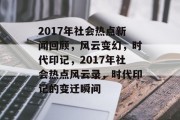 2017年社会热点新闻回顾，风云变幻，时代印记，2017年社会热点风云录，时代印记的变迁瞬间