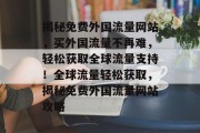 揭秘免费外国流量网站，买外国流量不再难，轻松获取全球流量支持！全球流量轻松获取，揭秘免费外国流量网站攻略
