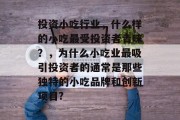投资小吃行业,什么样的小吃最受投资者青睐?,为什么小吃业最吸引投资者的通常是那些独特的小吃品牌和创新项目? 投资小吃行业,什么样的小吃最受投资者青睐?,为什么小吃业最吸引投资者的通常是那些独特的小吃品牌和创新项目?