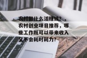 农村做什么活赚钱?,农村创业项目推荐,哪些工作既可以带来收入又不会耗时耗力? 农村做什么活赚钱?,农村创业项目推荐,哪些工作既可以带来收入又不会耗时耗力?