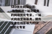 SEO优化网站公司: 为您提供一站式服务的网络优化专家，一站式网络营销服务，提升企业在线影响力的SEO优化专家