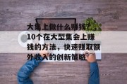 大集上做什么赚钱？，10个在大型集会上赚钱的方法，快速赚取额外收入的创新策略