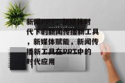 新闻PPT，新媒体时代下的新闻传播新工具，新媒体赋能，新闻传播新工具在PPT中的时代应用
