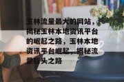 玉林流量最大的网站，揭秘玉林本地资讯平台的崛起之路，玉林本地资讯平台崛起，揭秘流量巨头之路