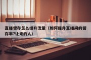 直播留存怎么提升流量（如何提升直播间的留存率?让来的人）