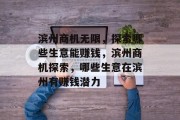 滨州商机无限,探索哪些生意能赚钱,滨州商机探索,哪些生意在滨州有赚钱潜力 滨州商机无限,探索哪些生意能赚钱,滨州商机探索,哪些生意在滨州有赚钱潜力