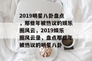 2019明星八卦盘点，那些年被热议的娱乐圈风云，2019娱乐圈风云录，盘点那些年被热议的明星八卦