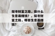 探寻财富之路,做什么生意最赚钱?,探寻财富之路,哪些生意最赚钱? 探寻财富之路,做什么生意最赚钱?,探寻财富之路,哪些生意最赚钱?