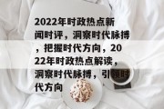 2022年时政热点新闻时评，洞察时代脉搏，把握时代方向，2022年时政热点解读，洞察时代脉搏，引领时代方向