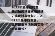 2021年最赚钱的生意，如何把握市场脉搏，实现财富增长？，2021年最赚钱生意，如何把握市场脉搏实现财富增长？