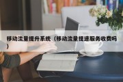 移动流量提升系统（移动流量提速服务收费吗）