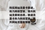 购买网站流量卡联通，助力网络营销，提升网站流量新选择，联通流量卡助力网络营销，提升网站流量新策略