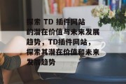 探索 TD 插件网站的潜在价值与未来发展趋势，TD插件网站，探索其潜在价值和未来发展趋势