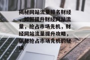 揭秘网站流量排名财经，如何提升财经网站流量，抢占市场先机，财经网站流量提升攻略，揭秘抢占市场先机的秘诀
