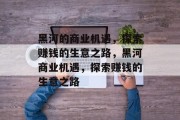 黑河的商业机遇,探索赚钱的生意之路,黑河商业机遇,探索赚钱的生意之路 黑河的商业机遇,探索赚钱的生意之路,黑河商业机遇,探索赚钱的生意之路