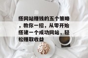 搭网站赚钱的五个策略，教你一招，从零开始搭建一个成功网站，轻松赚取收益