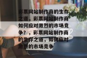 彩票网站制作商的生存之道，彩票网站制作商如何应对激烈的市场竞争？，彩票网站制作商的生存之道，如何应对激烈的市场竞争