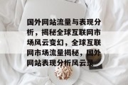 国外网站流量与表现分析，揭秘全球互联网市场风云变幻，全球互联网市场流量揭秘，国外网站表现分析风云录