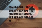 网站排名不动，寻找问题根源与解决策略，找准网站排名不动原因，探索解决方案和提升策略