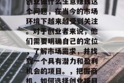 创业做什么生意赚钱这个问题,在当今的市场环境下越来越受到关注。对于创业者来说,他们需要明确自己的定位,了解市场需求,并找到一个具有潜力和盈利机会的项目。,把握商机,如何选择创业项目 创业做什么生意赚钱这个问题,在当今的市场环境下越来越受到关注。对于创业者来说,他们需要明确自己的定位,了解市场需求,并找到一个具有潜力和盈利机会的项目。,把握商机,如何选择创业项目