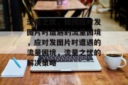 流量之忧，如何应对发图片时遭遇的流量困境，应对发图片时遭遇的流量困境，流量之忧的解决策略
