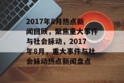 2017年8月热点新闻回顾，聚焦重大事件与社会脉动，2017年8月，重大事件与社会脉动热点新闻盘点