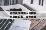 Stellantis将在美国提供大范围自愿离职方案，或考虑裁员
