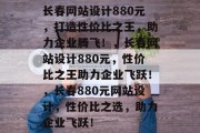 长春网站设计880元，打造性价比之王，助力企业腾飞！，长春网站设计880元，性价比之王助力企业飞跃！，长春880元网站设计，性价比之选，助力企业飞跃！