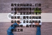 最专业网站建设，打造企业品牌新形象的关键一步，企业品牌形象升级关键，最专业网站建设攻略，企业品牌形象升级攻略，最专业网站建设之道