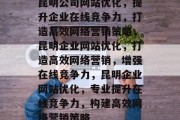 昆明公司网站优化,提升企业在线竞争力,打造高效网络营销策略,昆明企业网站优化,打造高效网络营销,增强在线竞争力,昆明企业网站优化,专业提升在线竞争力,构建高效网络营销策略 昆明公司网站优化,提升企业在线竞争力,打造高效网络营销策略,昆明企业网站优化,打造高效网络营销,增强在线竞争力,昆明企业网站优化,专业提升在线竞争力,构建高效网络营销策略
