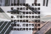 手机轻松建站，无需编程，快速打造个性化移动网站，零编程轻松建站，打造个性化移动网站的手机应用，一键轻松建站，打造个性化移动网站的神奇手机应用