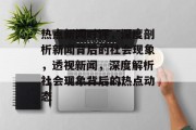 热点新闻时评，深度剖析新闻背后的社会现象，透视新闻，深度解析社会现象背后的热点动态