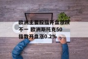 欧洲主要股指开盘涨跌不一 欧洲斯托克50指数开盘涨0.2%