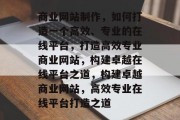 商业网站制作，如何打造一个高效、专业的在线平台，打造高效专业商业网站，构建卓越在线平台之道，构建卓越商业网站，高效专业在线平台打造之道