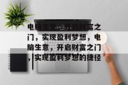 电脑生意,开启财富之门,实现盈利梦想,电脑生意,开启财富之门,实现盈利梦想的捷径 电脑生意,开启财富之门,实现盈利梦想,电脑生意,开启财富之门,实现盈利梦想的捷径