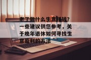 老了做什么生意赚钱？一些建议供您参考，关于晚年退休如何寻找生意盈利的方法