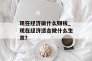 现在经济做什么赚钱_现在经济适合做什么生意?