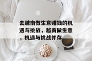 去越南做生意赚钱的机遇与挑战,越南做生意,机遇与挑战并存 去越南做生意赚钱的机遇与挑战,越南做生意,机遇与挑战并存