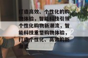打造高效、个性化的购物体验，智能科技引领个性化购物新潮流，智能科技重塑购物体验，打造个性化、高效的新潮流