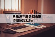 新能源车股多数走低 特斯拉跌3.8%