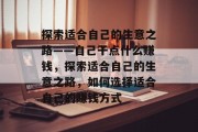 探索适合自己的生意之路——自己干点什么赚钱,探索适合自己的生意之路,如何选择适合自己的赚钱方式 探索适合自己的生意之路——自己干点什么赚钱,探索适合自己的生意之路,如何选择适合自己的赚钱方式