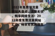 2022年免费领流量网站大盘点，流量无忧，畅享网络生活！2022年度免费流量网站汇总，畅享无忧网络生活