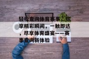 轻松查询体育赛事，尽享精彩瞬间，一触即达，尽享体育盛宴——赛事查询新体验