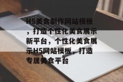 H5美食制作网站模板，打造个性化美食展示新平台，个性化美食展示H5网站模板，打造专属美食平台