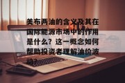 美布两油的含义及其在国际能源市场中的作用是什么？这一概念如何帮助投资者理解油价波动？