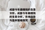 成都今年最赚钱的生意分析,成都今年最赚钱的生意分析,市场趋势与盈利策略探究 成都今年最赚钱的生意分析,成都今年最赚钱的生意分析,市场趋势与盈利策略探究