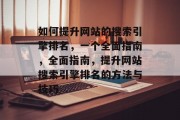 如何提升网站的搜索引擎排名，一个全面指南，全面指南，提升网站搜索引擎排名的方法与技巧