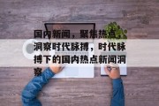 国内新闻，聚焦热点，洞察时代脉搏，时代脉搏下的国内热点新闻洞察