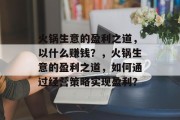 火锅生意的盈利之道,以什么赚钱?,火锅生意的盈利之道,如何通过经营策略实现盈利? 火锅生意的盈利之道,以什么赚钱?,火锅生意的盈利之道,如何通过经营策略实现盈利?