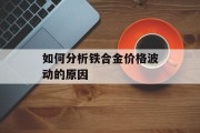 如何分析铁合金价格波动的原因